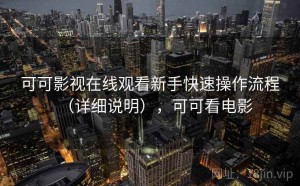 可可影视在线观看新手快速操作流程（详细说明），可可看电影