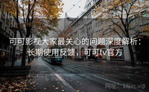 可可影视大家最关心的问题深度解析：长期使用反馈，可可tv官方