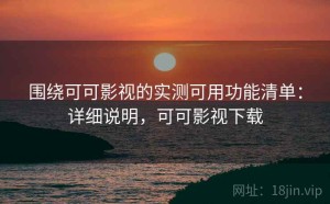 围绕可可影视的实测可用功能清单：详细说明，可可影视下载