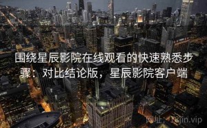 围绕星辰影院在线观看的快速熟悉步骤：对比结论版，星辰影院客户端
