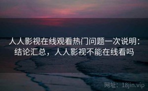 人人影视在线观看热门问题一次说明：结论汇总，人人影视不能在线看吗