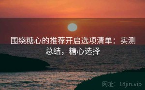 围绕糖心的推荐开启选项清单：实测总结，糖心选择
