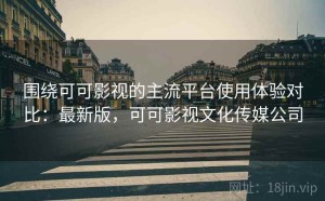 围绕可可影视的主流平台使用体验对比：最新版，可可影视文化传媒公司