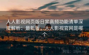 人人影视网页版日常高频功能清单深度解析：最新版，人人影视官网是哪个