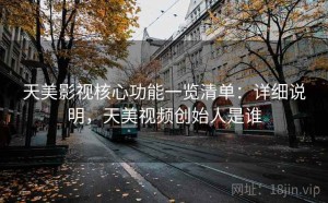 天美影视核心功能一览清单：详细说明，天美视频创始人是谁