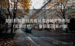 星辰影院在线观看从零开始完整教程（实测总结），星辰影院客户端