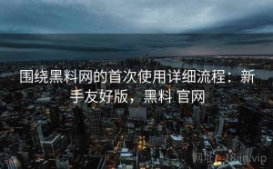 围绕黑料网的首次使用详细流程：新手友好版，黑料 官网