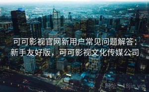 可可影视官网新用户常见问题解答：新手友好版，可可影视文化传媒公司