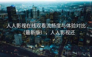 人人影视在线观看流畅度与体验对比（最新版），人人影视还