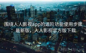 围绕人人影视app的进阶功能使用步骤：最新版，人人影视官方版下载