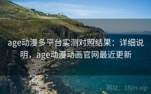 age动漫多平台实测对照结果：详细说明，age动漫动画官网最近更新