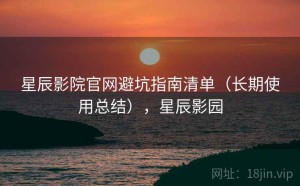 星辰影院官网避坑指南清单（长期使用总结），星辰影园