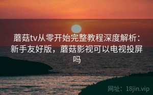 蘑菇tv从零开始完整教程深度解析：新手友好版，蘑菇影视可以电视投屏吗