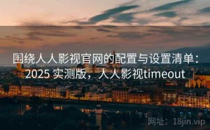 围绕人人影视官网的配置与设置清单：2025 实测版，人人影视timeout