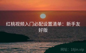 红桃视频入门必配设置清单：新手友好版