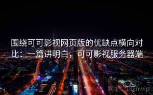 围绕可可影视网页版的优缺点横向对比：一篇讲明白，可可影视服务器端