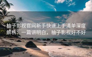 柚子影视官网新手快速上手清单深度解析：一篇讲明白，柚子影视好不好