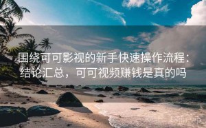 围绕可可影视的新手快速操作流程：结论汇总，可可视频赚钱是真的吗