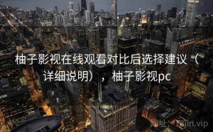 柚子影视在线观看对比后选择建议（详细说明），柚子影视pc