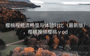 樱桃视频流畅度与体验对比（最新版），樱桃视频樱桃ⅴod