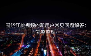 围绕红桃视频的新用户常见问题解答：完整整理