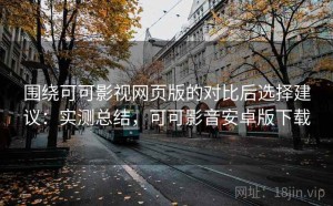 围绕可可影视网页版的对比后选择建议：实测总结，可可影音安卓版下载