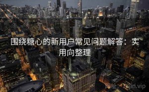 围绕糖心的新用户常见问题解答：实用向整理