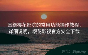 围绕樱花影院的常用功能操作教程：详细说明，樱花影视官方安全下载