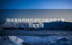 围绕蜜桃视频的进阶功能使用步骤：完整整理
