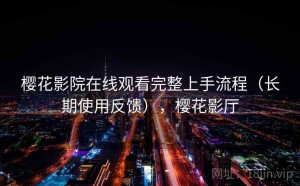 樱花影院在线观看完整上手流程（长期使用反馈），樱花影厅