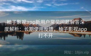 柚子影视app新用户常见问题解答深度解析：长期使用反馈，柚子影视app打不开