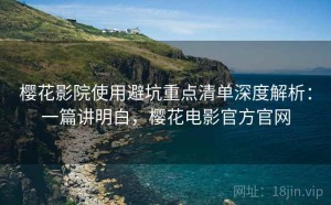 樱花影院使用避坑重点清单深度解析：一篇讲明白，樱花电影官方官网