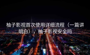 柚子影视首次使用详细流程（一篇讲明白），柚子影视安全吗