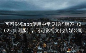 可可影视app使用中常见疑问解答（2025 实测版），可可影视文化传媒公司