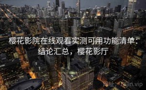 樱花影院在线观看实测可用功能清单：结论汇总，樱花影厅