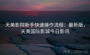 天美影院新手快速操作流程：最新版，天美国际影城今日影讯
