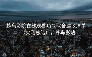 蜂鸟影院在线观看功能取舍建议清单（实测总结），蜂鸟影站