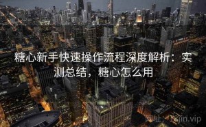 糖心新手快速操作流程深度解析：实测总结，糖心怎么用