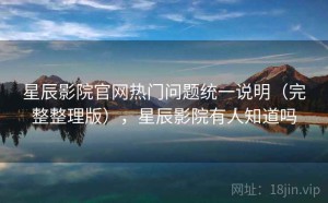 星辰影院官网热门问题统一说明（完整整理版），星辰影院有人知道吗