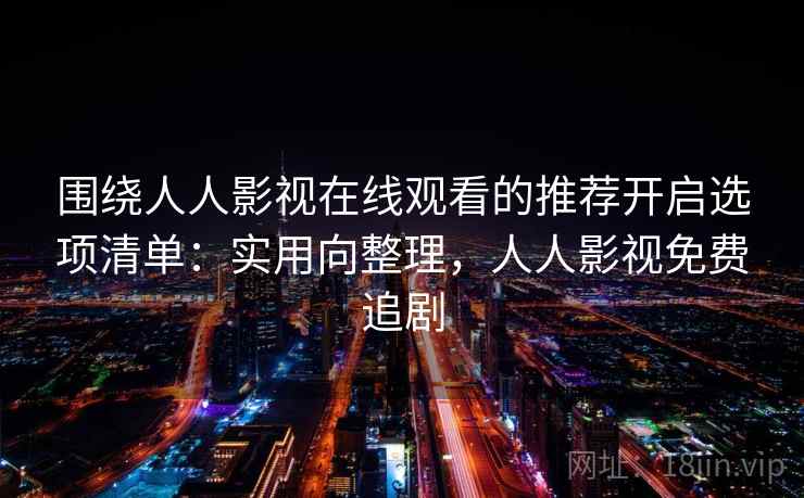 围绕人人影视在线观看的推荐开启选项清单:实用向整理,人人影视免费追剧 围绕人人影视在线观看的推荐开启选项清单:实用向整理,人人影视免费追剧