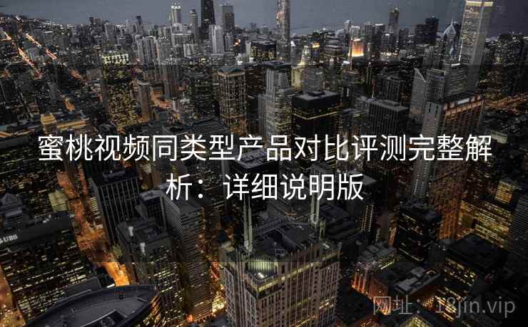 蜜桃视频同类型产品对比评测完整解析:详细说明版 蜜桃视频同类型产品对比评测完整解析:详细说明版