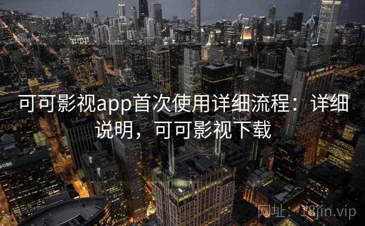 可可影视app首次使用详细流程：详细说明，可可影视下载