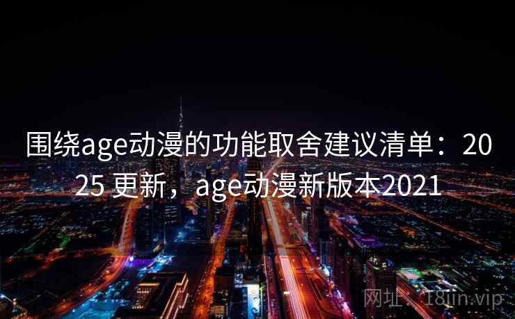 围绕age动漫的功能取舍建议清单：2025 更新，age动漫新版本2021