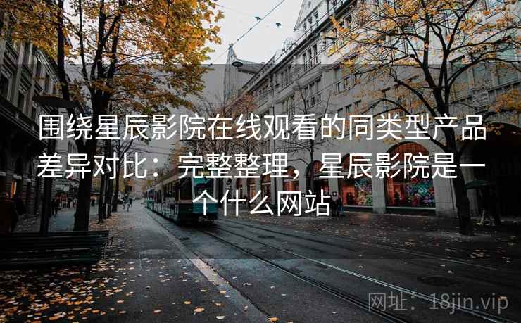 围绕星辰影院在线观看的同类型产品差异对比:完整整理,星辰影院是一个什么网站 围绕星辰影院在线观看的同类型产品差异对比:完整整理,星辰影院是一个什么网站