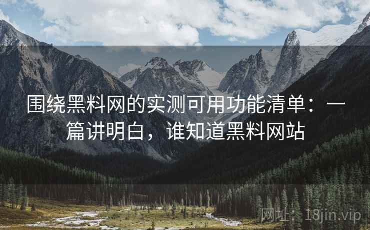 围绕黑料网的实测可用功能清单:一篇讲明白,谁知道黑料网站 围绕黑料网的实测可用功能清单:一篇讲明白,谁知道黑料网站