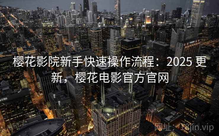 樱花影院新手快速操作流程：2025 更新，樱花电影官方官网