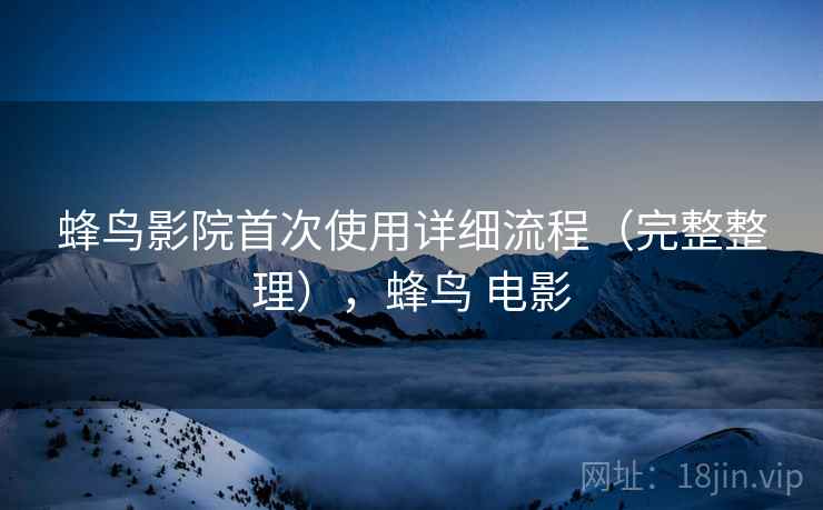 蜂鸟影院首次使用详细流程（完整整理），蜂鸟 电影