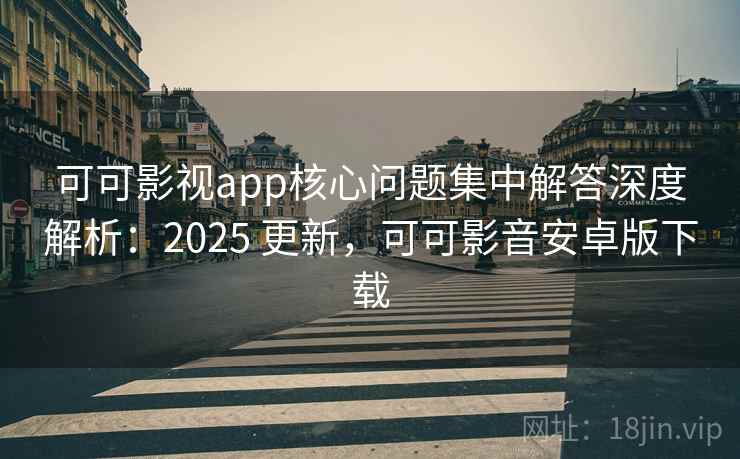 可可影视app核心问题集中解答深度解析：2025 更新，可可影音安卓版下载