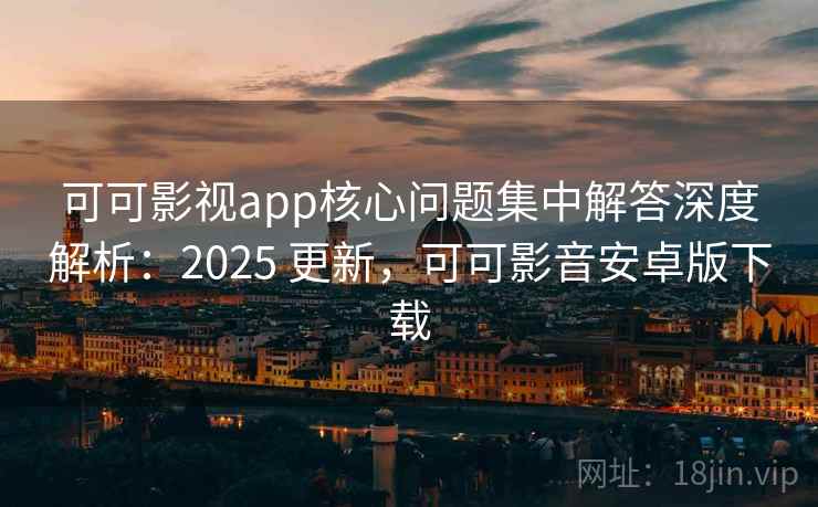 可可影视app核心问题集中解答深度解析：2025 更新，可可影音安卓版下载