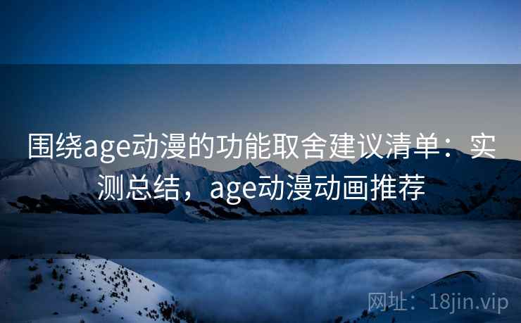 围绕age动漫的功能取舍建议清单：实测总结，age动漫动画推荐